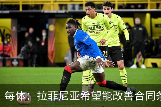 每体：拉菲尼亚希望能改善合同条款，与其他重要队友处于同一水平
